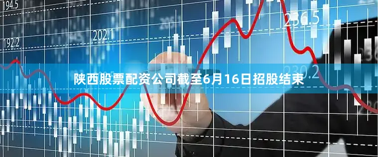 陕西股票配资公司截至6月16日招股结束
