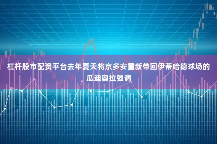杠杆股市配资平台去年夏天将京多安重新带回伊蒂哈德球场的瓜迪奥拉强调