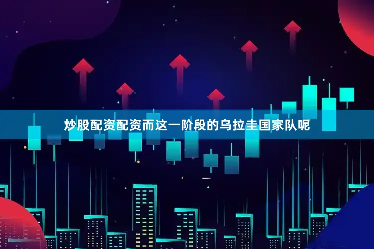 炒股配资配资而这一阶段的乌拉圭国家队呢