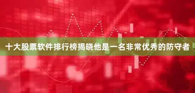 十大股票软件排行榜揭晓他是一名非常优秀的防守者