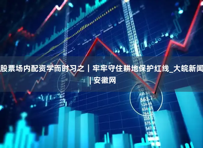 股票场内配资学而时习之｜牢牢守住耕地保护红线_大皖新闻 | 安徽网