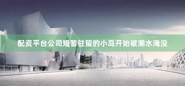 配资平台公司短暂驻留的小岛开始被潮水淹没