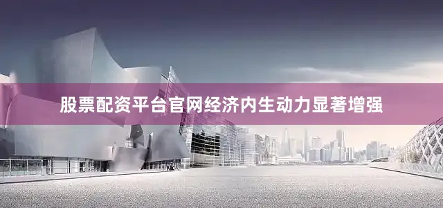 股票配资平台官网经济内生动力显著增强