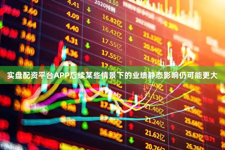 实盘配资平台APP后续某些情景下的业绩静态影响仍可能更大