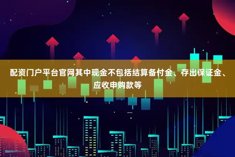 配资门户平台官网其中现金不包括结算备付金、存出保证金、应收申购款等
