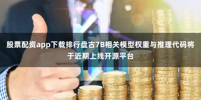 股票配资app下载排行盘古7B相关模型权重与推理代码将于近期上线开源平台