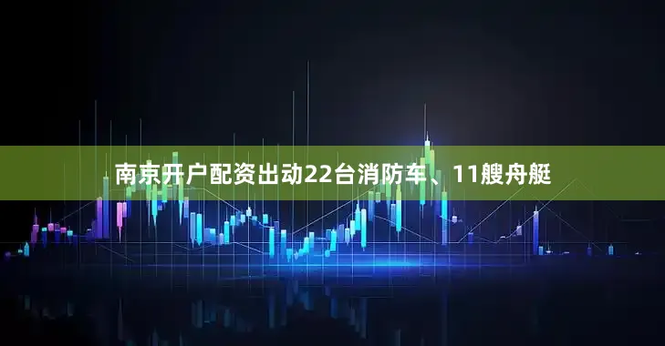 南京开户配资出动22台消防车、11艘舟艇