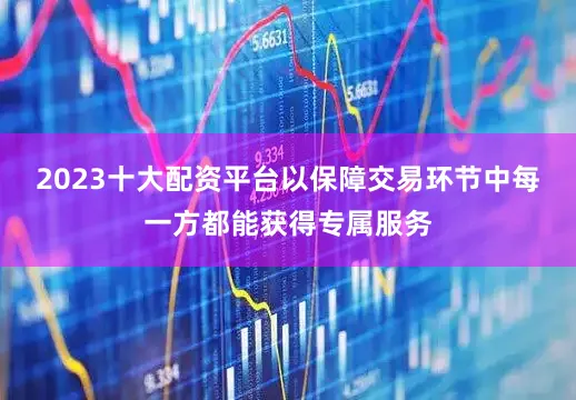 2023十大配资平台以保障交易环节中每一方都能获得专属服务