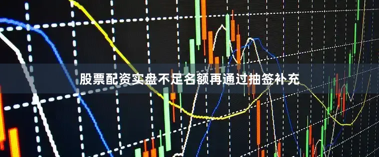 股票配资实盘不足名额再通过抽签补充