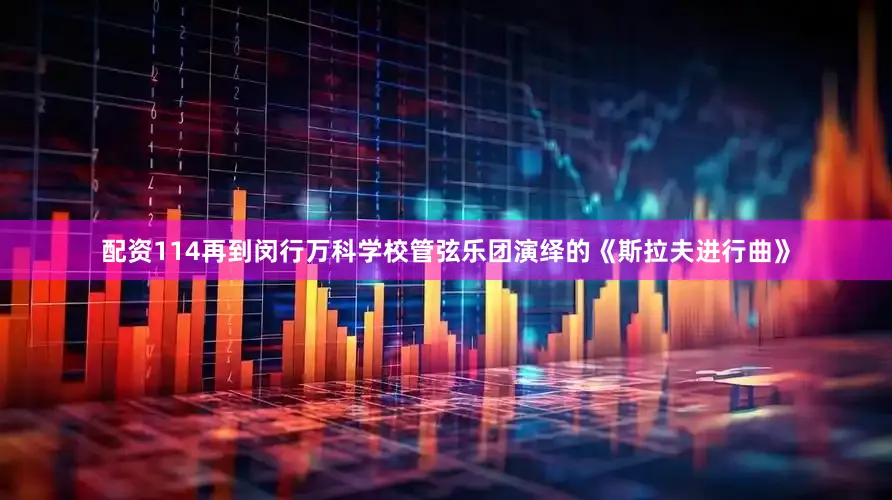 配资114再到闵行万科学校管弦乐团演绎的《斯拉夫进行曲》