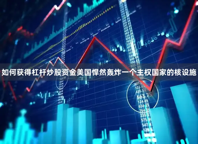 如何获得杠杆炒股资金美国悍然轰炸一个主权国家的核设施