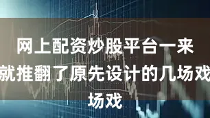 网上配资炒股平台一来就推翻了原先设计的几场戏
