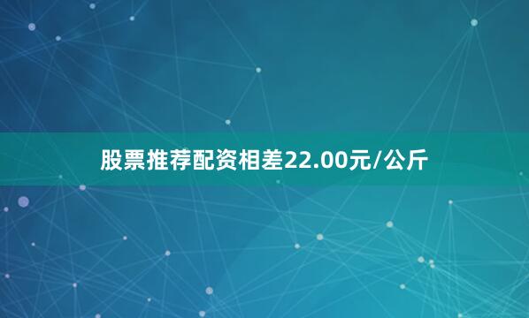 股票推荐配资相差22.00元/公斤
