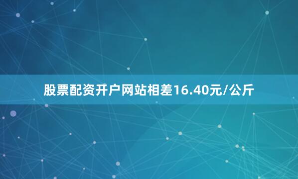 股票配资开户网站相差16.40元/公斤