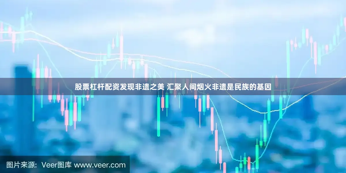 股票杠杆配资发现非遗之美 汇聚人间烟火非遗是民族的基因