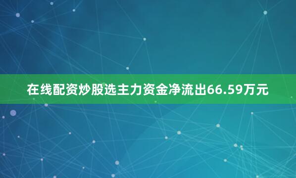 在线配资炒股选主力资金净流出66.59万元