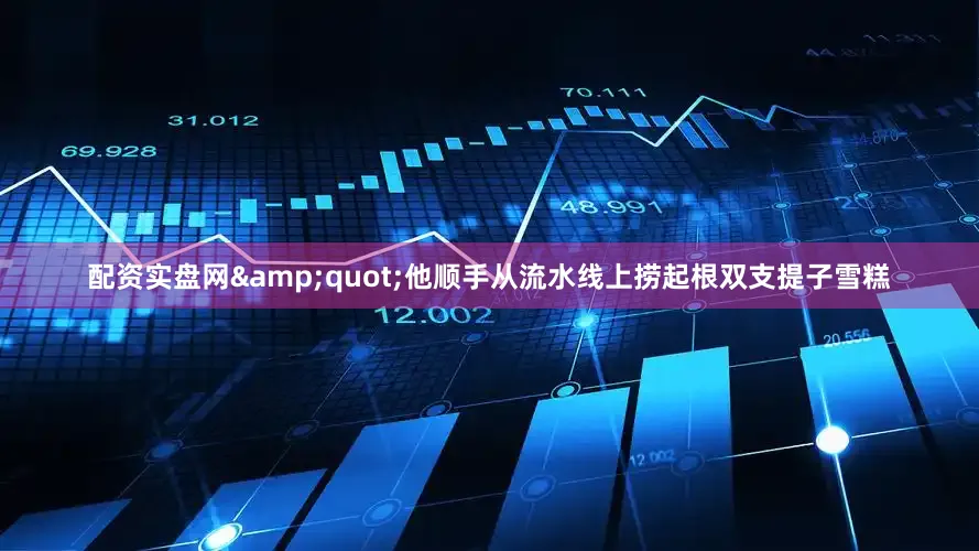 配资实盘网&quot;他顺手从流水线上捞起根双支提子雪糕