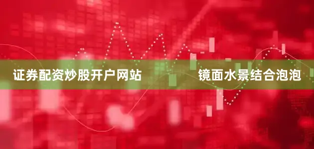 证券配资炒股开户网站                镜面水景结合泡泡