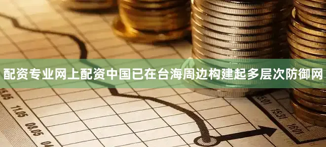 配资专业网上配资中国已在台海周边构建起多层次防御网