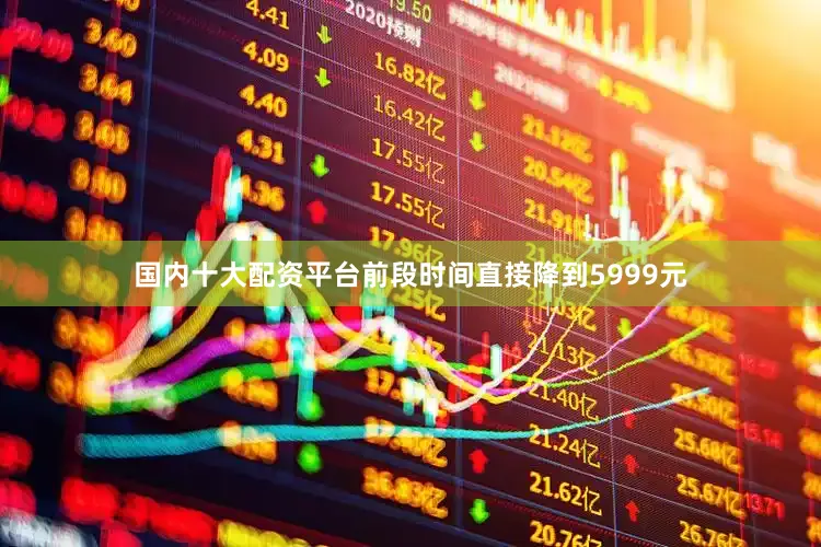 国内十大配资平台前段时间直接降到5999元