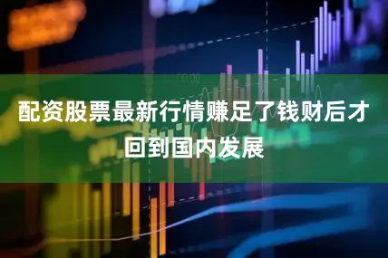 配资股票最新行情赚足了钱财后才回到国内发展