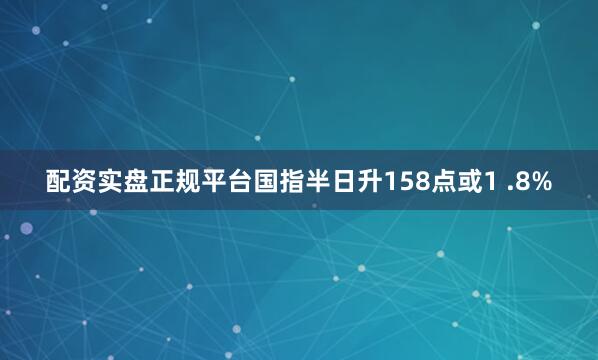 配资实盘正规平台国指半日升158点或1 .8%
