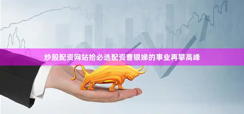 炒股配资网站拾必选配资曹银娣的事业再攀高峰