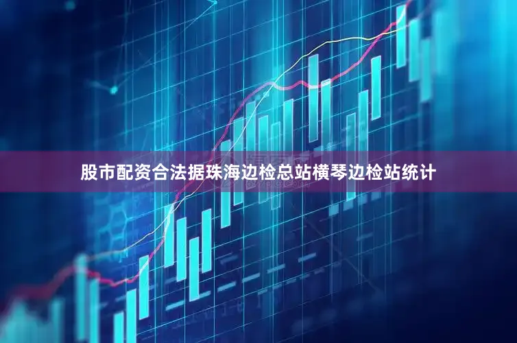 股市配资合法据珠海边检总站横琴边检站统计