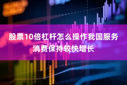 股票10倍杠杆怎么操作我国服务消费保持较快增长