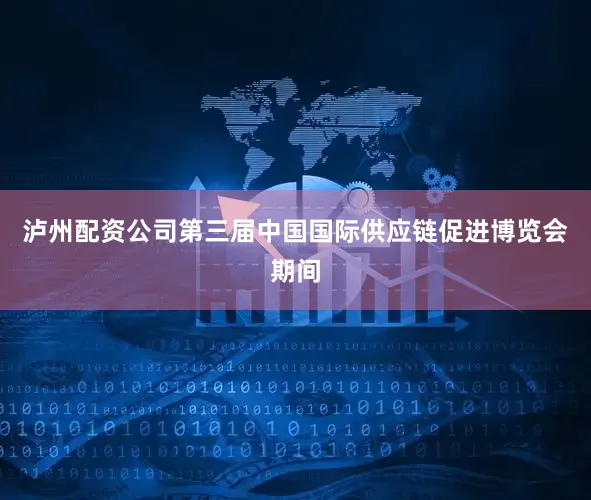 泸州配资公司第三届中国国际供应链促进博览会期间
