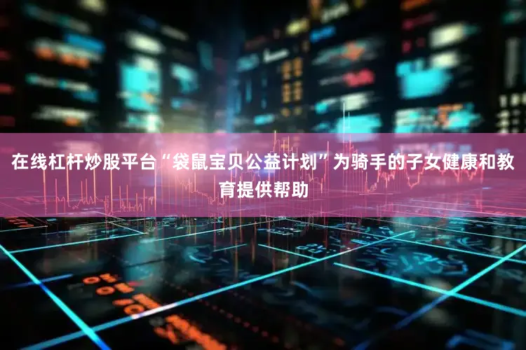 在线杠杆炒股平台“袋鼠宝贝公益计划”为骑手的子女健康和教育提供帮助