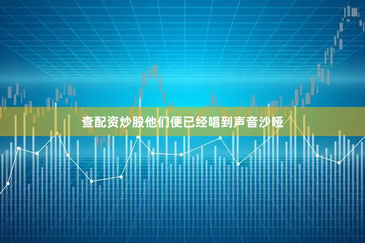 查配资炒股他们便已经唱到声音沙哑