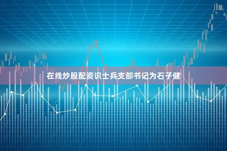在线炒股配资识士兵支部书记为石子健