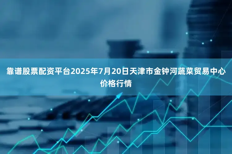 靠谱股票配资平台2025年7月20日天津市金钟河蔬菜贸易中心价格行情
