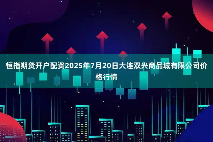 恒指期货开户配资2025年7月20日大连双兴商品城有限公司价格行情
