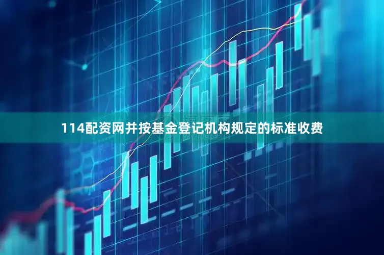 114配资网并按基金登记机构规定的标准收费