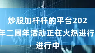 炒股加杆杆的平台2025年二周年活动正在火热进行中