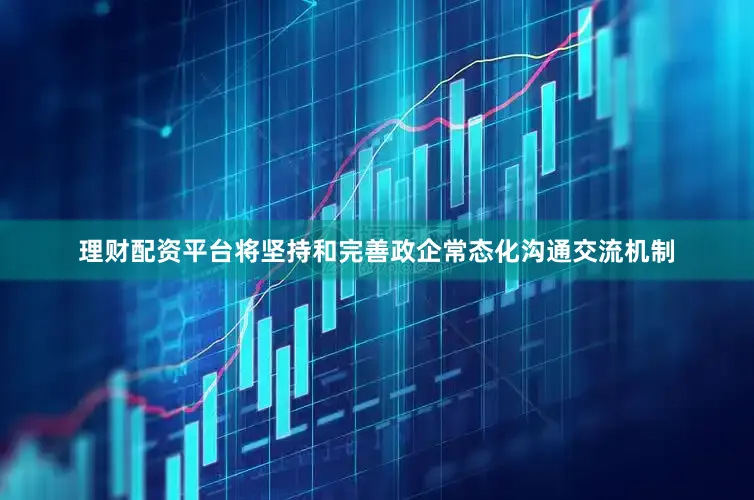理财配资平台将坚持和完善政企常态化沟通交流机制
