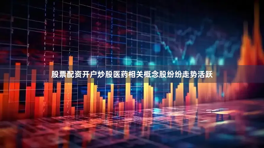 股票配资开户炒股医药相关概念股纷纷走势活跃
