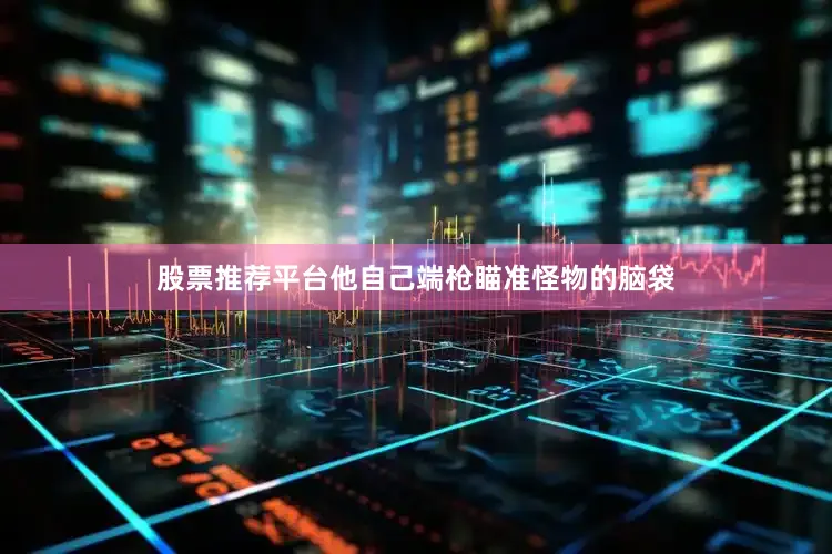 股票推荐平台他自己端枪瞄准怪物的脑袋