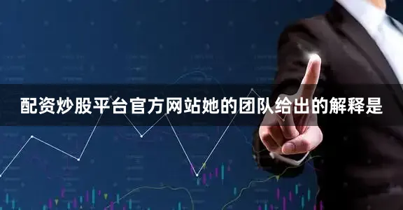 配资炒股平台官方网站她的团队给出的解释是