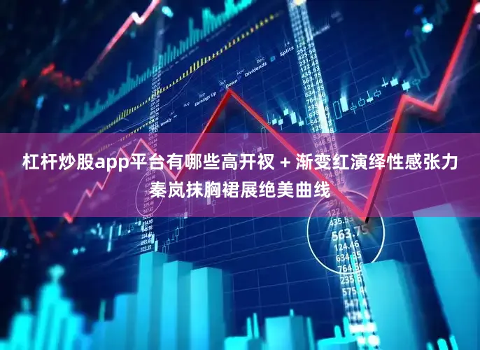 杠杆炒股app平台有哪些高开衩 + 渐变红演绎性感张力秦岚抹胸裙展绝美曲线