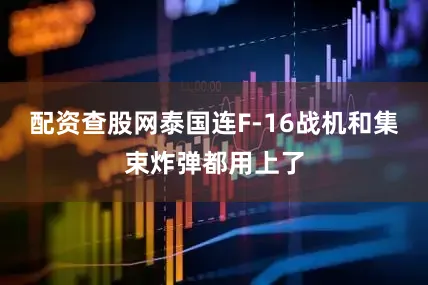 配资查股网泰国连F-16战机和集束炸弹都用上了