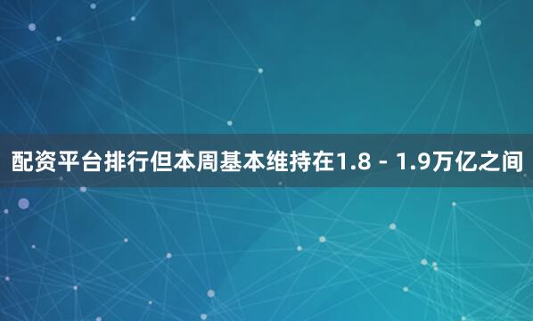 配资平台排行但本周基本维持在1.8 - 1.9万亿之间