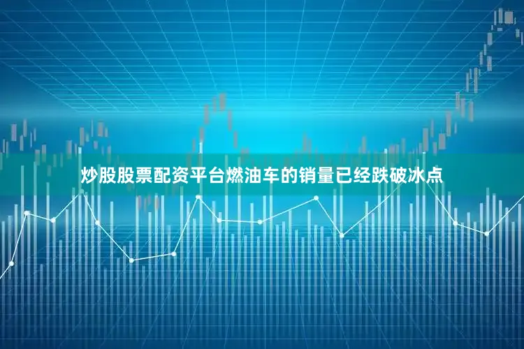 炒股股票配资平台燃油车的销量已经跌破冰点