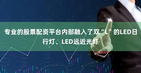 专业的股票配资平台内部融入了双“L”的LED日行灯、LED远近光灯