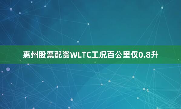 惠州股票配资WLTC工况百公里仅0.8升