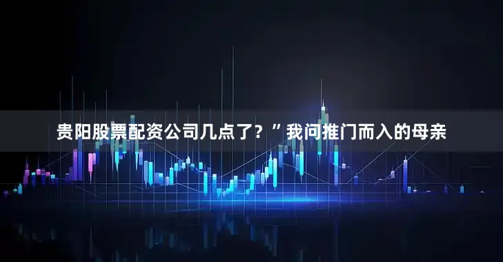 贵阳股票配资公司几点了？”我问推门而入的母亲