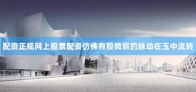 配资正规网上股票配资仿佛有股微弱的脉动在玉中流转