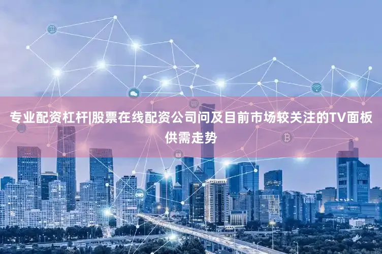 专业配资杠杆|股票在线配资公司问及目前市场较关注的TV面板供需走势